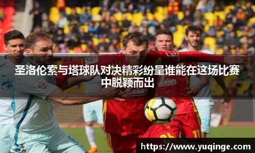 圣洛伦索与塔球队对决精彩纷呈谁能在这场比赛中脱颖而出