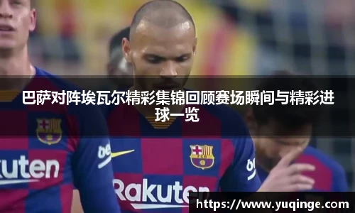 巴萨对阵埃瓦尔精彩集锦回顾赛场瞬间与精彩进球一览