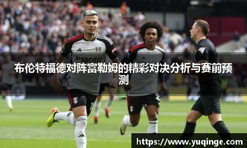 布伦特福德对阵富勒姆的精彩对决分析与赛前预测