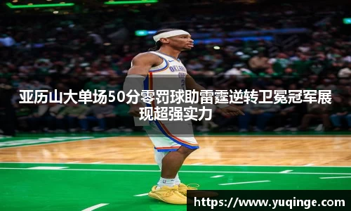 亚历山大单场50分零罚球助雷霆逆转卫冕冠军展现超强实力